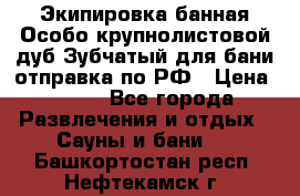 Экипировка банная Особо крупнолистовой дуб Зубчатый для бани отправка по РФ › Цена ­ 100 - Все города Развлечения и отдых » Сауны и бани   . Башкортостан респ.,Нефтекамск г.